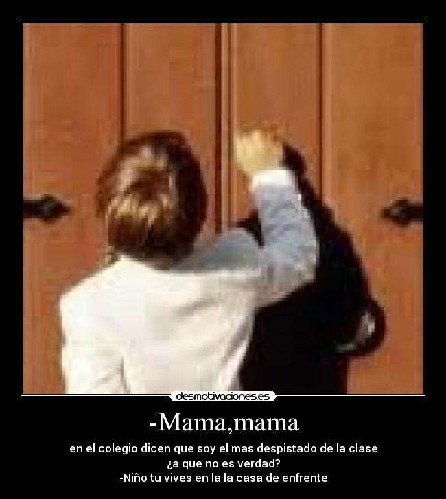-Mama,mama - en el colegio dicen que soy el mas despistado de la clase
¿a que no es verdad?
-Niño tu vives en la la casa de enfrente