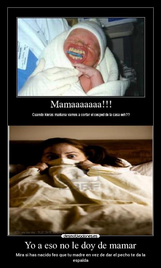 Yo a eso no le doy de mamar - Mira si has nacido feo que tu madre en vez de dar el pecho te da la espalda