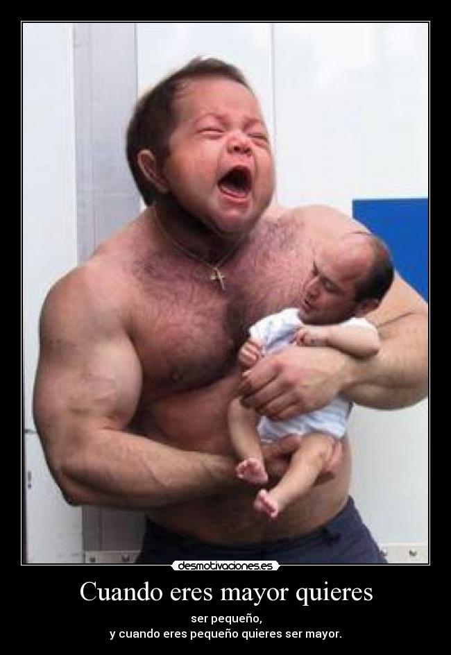 Cuando eres mayor quieres - ser pequeño,
y cuando eres pequeño quieres ser mayor.
