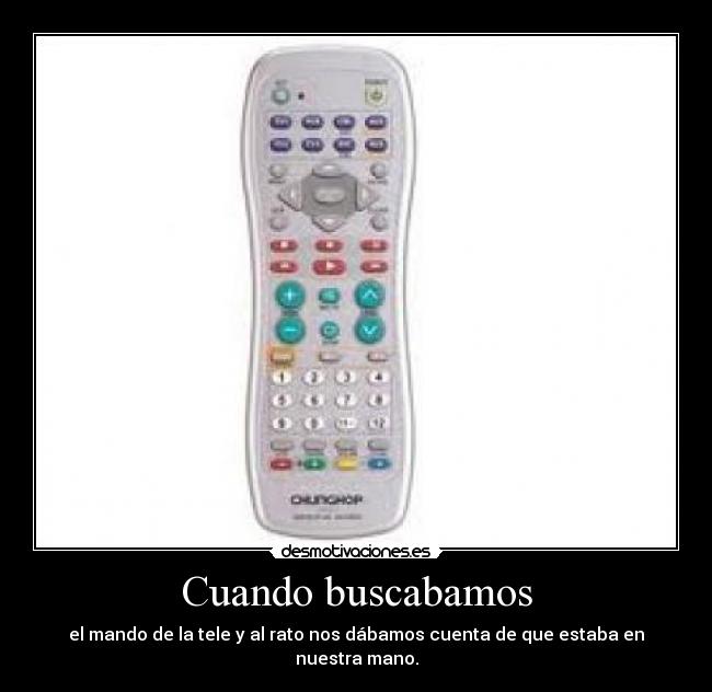 Cuando buscabamos - el mando de la tele y al rato nos dábamos cuenta de que estaba en nuestra mano.