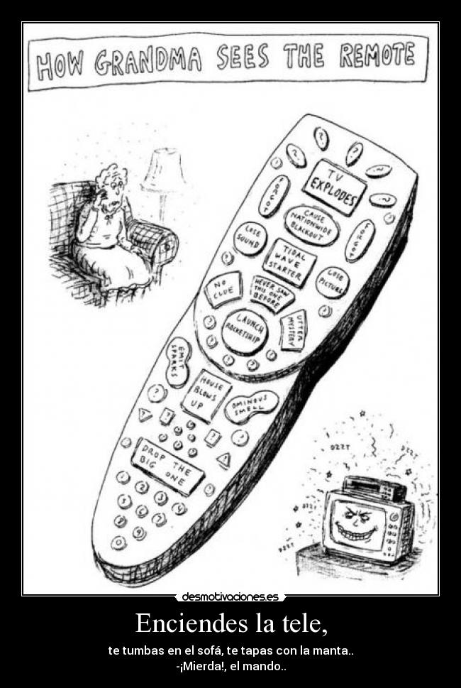 Enciendes la tele, - te tumbas en el sofá, te tapas con la manta..
-¡Mierda!, el mando..