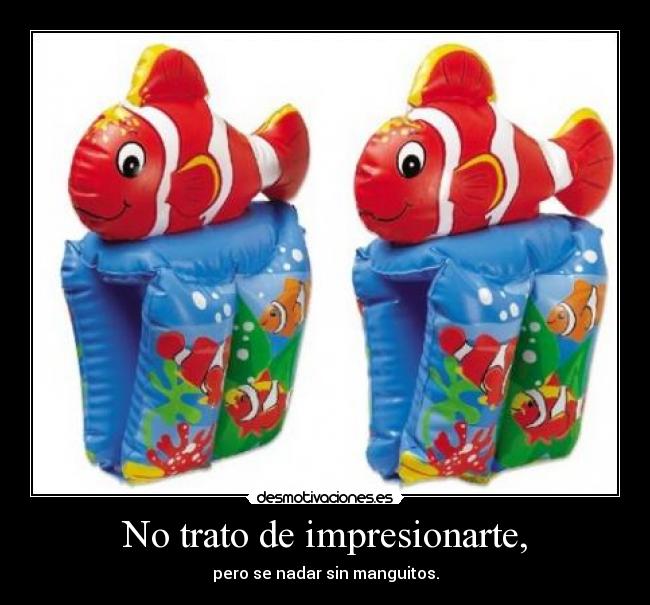 No trato de impresionarte, - pero se nadar sin manguitos.