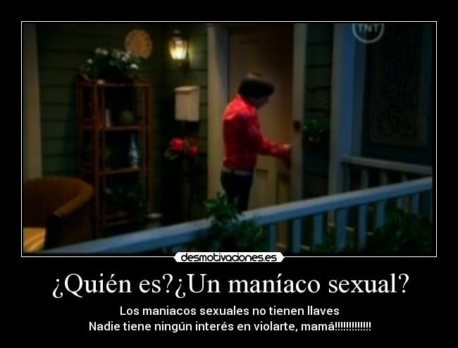 ¿Quién es?¿Un maníaco sexual? - Los maniacos sexuales no tienen llaves
Nadie tiene ningún interés en violarte, mamá!!!!!!!!!!!!!