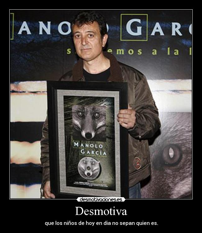 Desmotiva - que los niños de hoy en dia no sepan quien es.