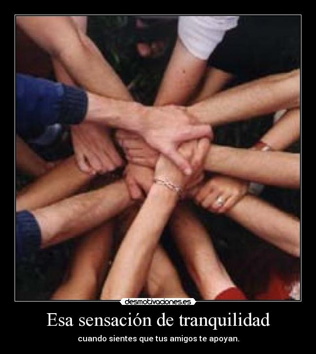 Esa sensación de tranquilidad - cuando sientes que tus amigos te apoyan.