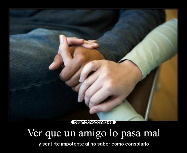 Ver que un amigo lo pasa mal - y sentirte impotente al no saber como consolarlo