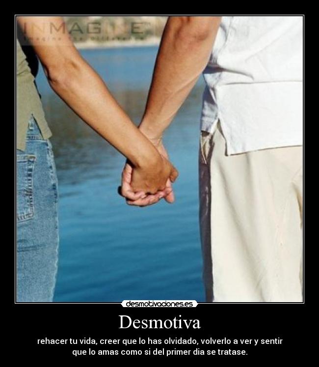 Desmotiva - rehacer tu vida, creer que lo has olvidado, volverlo a ver y sentir
que lo amas como si del primer dia se tratase.