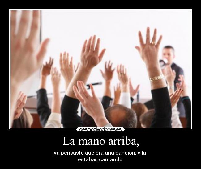 La mano arriba, - ya pensaste que era una canción, y la
estabas cantando.