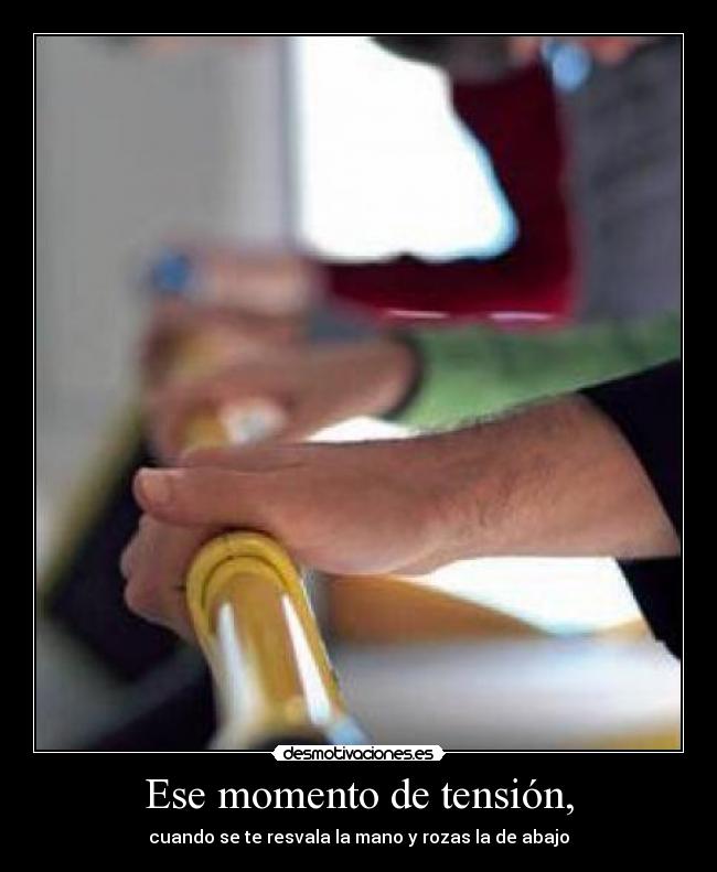 Ese momento de tensión, - cuando se te resvala la mano y rozas la de abajo