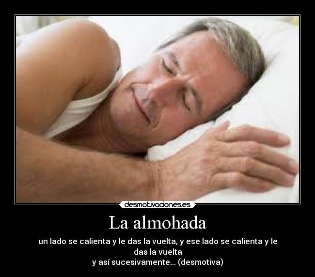 La almohada - un lado se calienta y le das la vuelta, y ese lado se calienta y le das la vuelta
y así sucesivamente... (desmotiva)