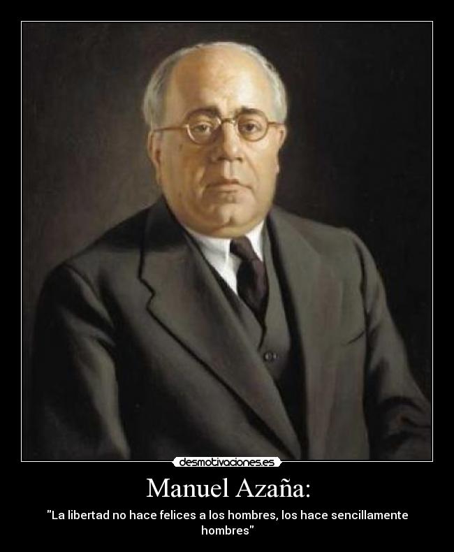 Manuel Azaña: - La libertad no hace felices a los hombres, los hace sencillamente hombres