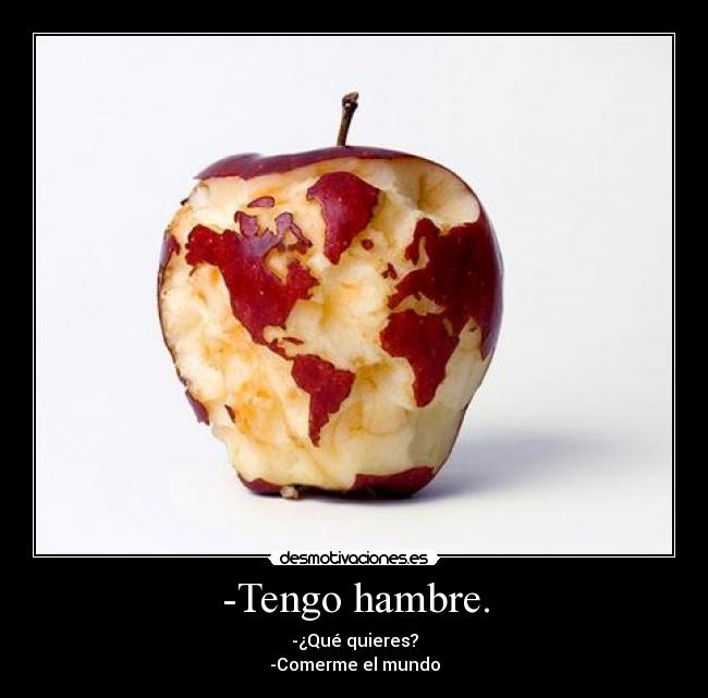 -Tengo hambre. - -¿Qué quieres?
-Comerme el mundo