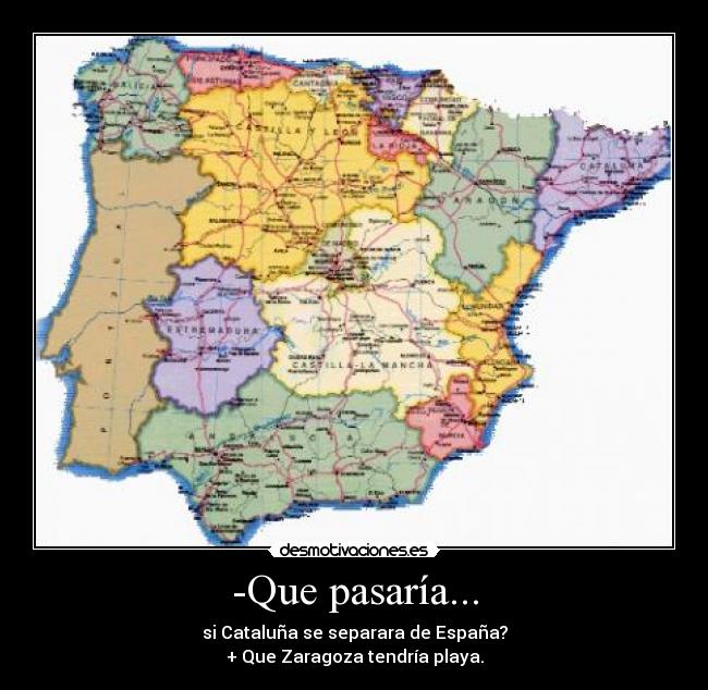 -Que pasaría... - si Cataluña se separara de España?
+ Que Zaragoza tendría playa.