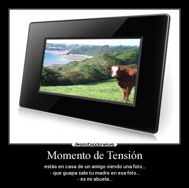 Momento de Tensión - estás en casa de un amigo viendo una foto...
- que guapa sale tu madre en esa foto...
- es mi abuela...