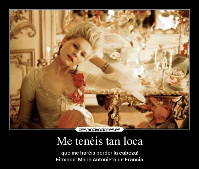 Me tenéis tan loca - que me haréis perder la cabeza!
Firmado: María Antonieta de Francia