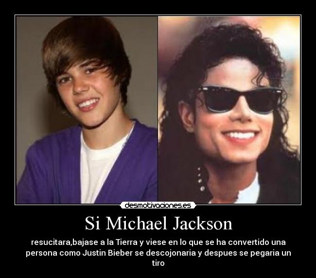 Si Michael Jackson - resucitara,bajase a la Tierra y viese en lo que se ha convertido una
persona como Justin Bieber se descojonaria y despues se pegaria un
tiro