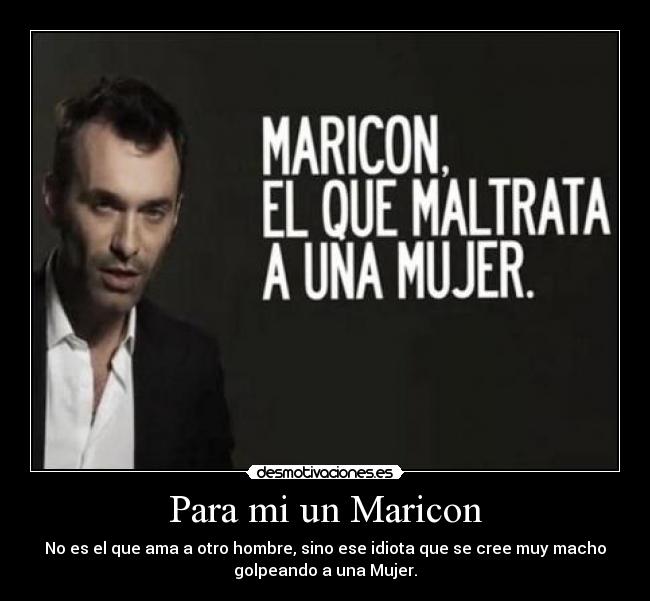 Para mi un Maricon - No es el que ama a otro hombre, sino ese idiota que se cree muy macho
golpeando a una Mujer.