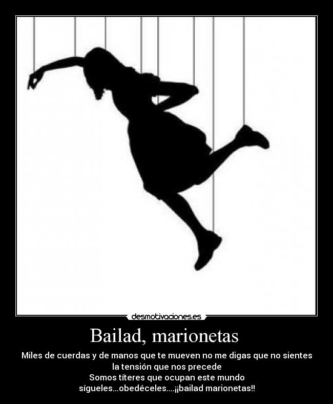 Bailad, marionetas  - Miles de cuerdas y de manos que te mueven no me digas que no sientes
la tensión que nos precede
Somos títeres que ocupan este mundo
sígueles...obedéceles....¡¡bailad marionetas!!