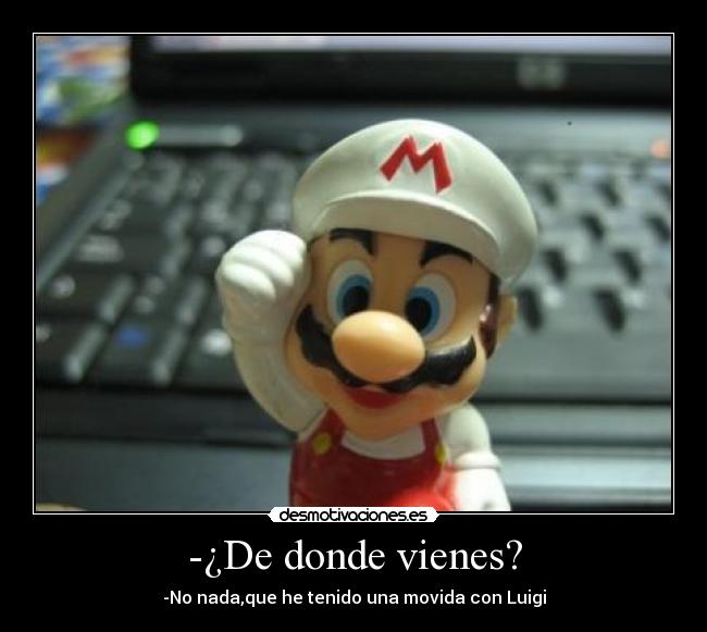 -¿De donde vienes? - -No nada,que he tenido una movida con Luigi