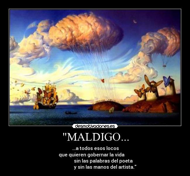 MALDIGO... - ...a todos esos locos
que quieren gobernar la vida
sin las palabras del poeta
y sin las manos del artista.