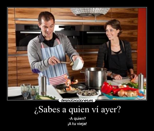 ¿Sabes a quien ví ayer? - -A quien?
¡A tu vieja!