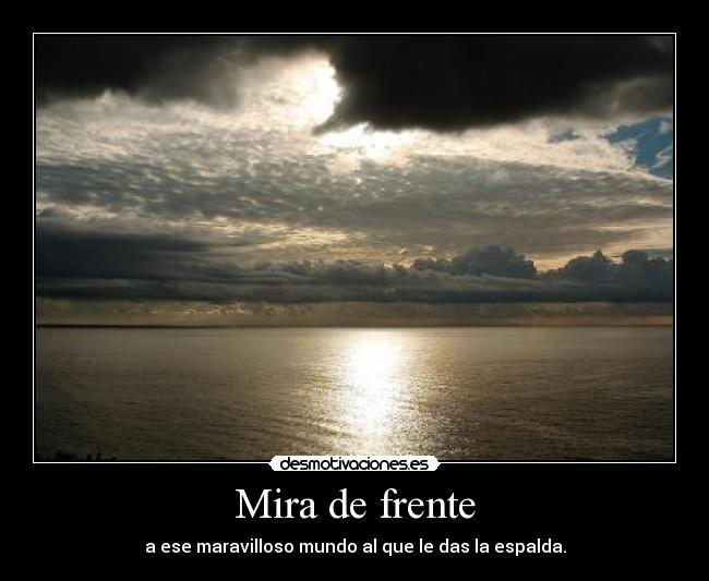 Mira de frente - a ese maravilloso mundo al que le das la espalda.