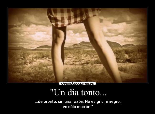 Un día tonto... - ...de pronto, sin una razón. No es gris ni negro,
es sólo marrón.