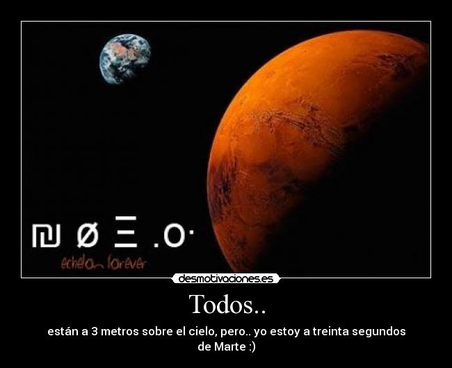 Todos.. - están a 3 metros sobre el cielo, pero.. yo estoy a treinta segundos de Marte :)