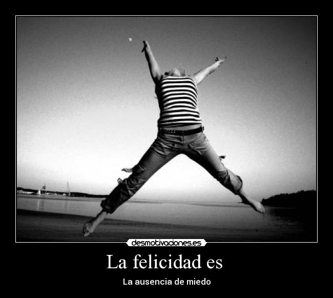 La felicidad es  - La ausencia de miedo