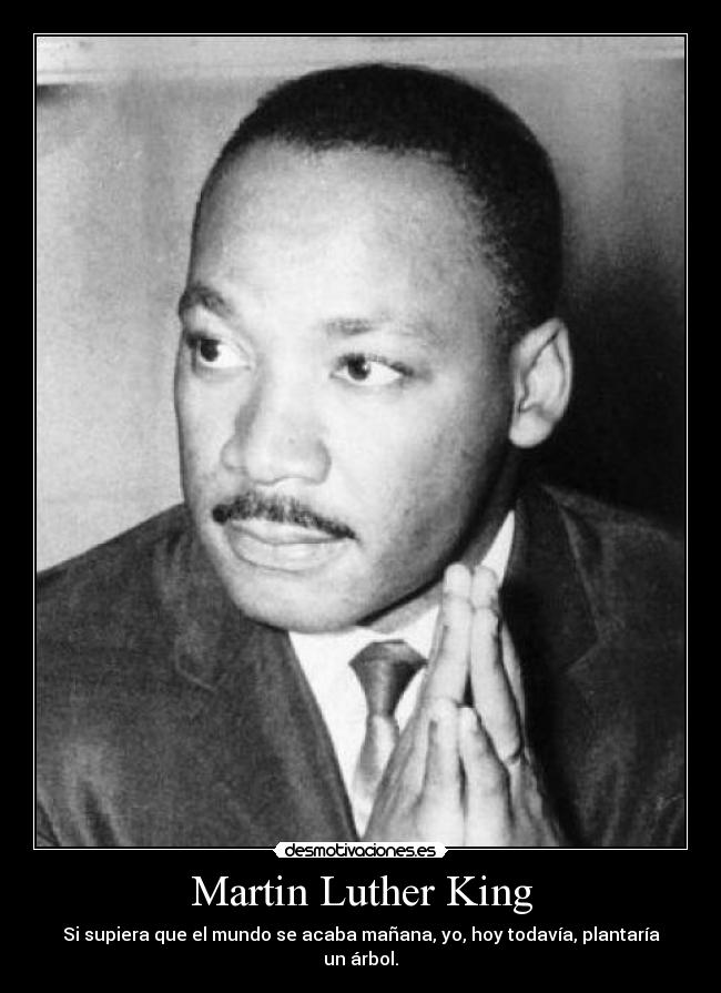 Martin Luther King - Si supiera que el mundo se acaba mañana, yo, hoy todavía, plantaría un árbol.