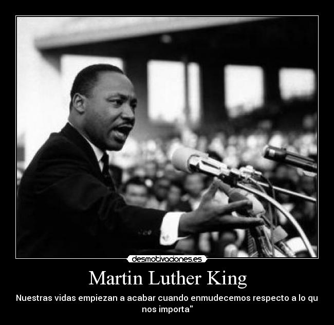 Martin Luther King - Nuestras vidas empiezan a acabar cuando enmudecemos respecto a lo que
nos importa