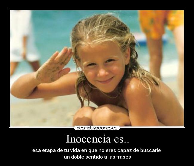 Inocencia es.. - esa etapa de tu vida en que no eres capaz de buscarle 
un doble sentido a las frases