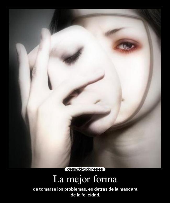 La mejor forma - de tomarse los problemas, es detras de la mascara
de la felicidad.