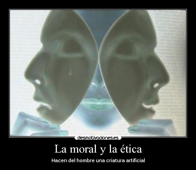 La moral y la ética - Hacen del hombre una criatura artificial