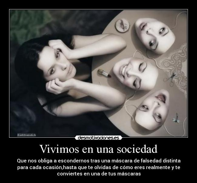 Vivimos en una sociedad - Que nos obliga a escondernos tras una máscara de falsedad distinta
para cada ocasión,hasta que te olvidas de cómo eres realmente y te
conviertes en una de tus máscaras