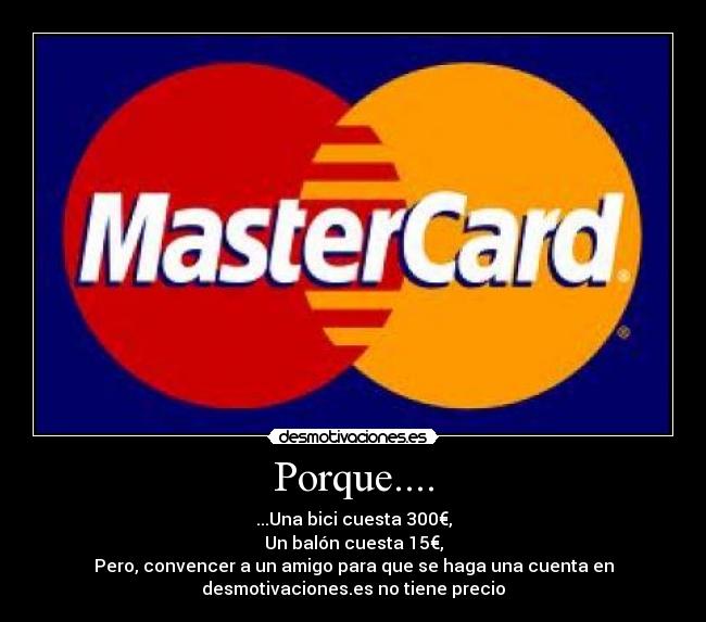 Porque.... - ...Una bici cuesta 300€,
Un balón cuesta 15€,
Pero, convencer a un amigo para que se haga una cuenta en
desmotivaciones.es no tiene precio