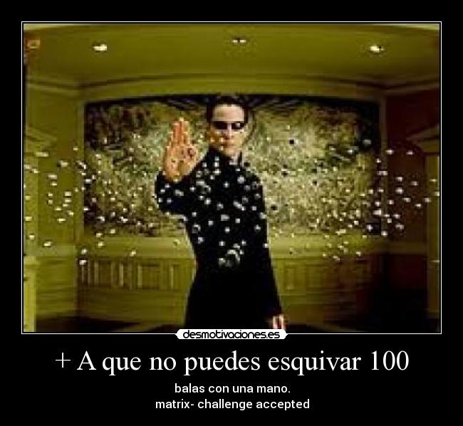 + A que no puedes esquivar 100 - balas con una mano.
matrix- challenge accepted