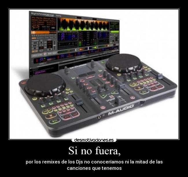 Si no fuera, - por los remixes de los Djs no conoceríamos ni la mitad de las canciones que tenemos