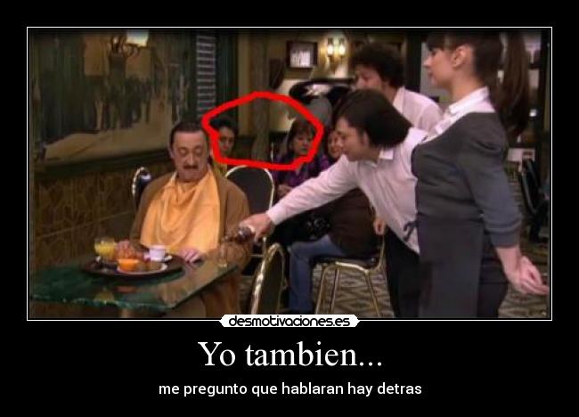 Yo tambien... - me pregunto que hablaran hay detras