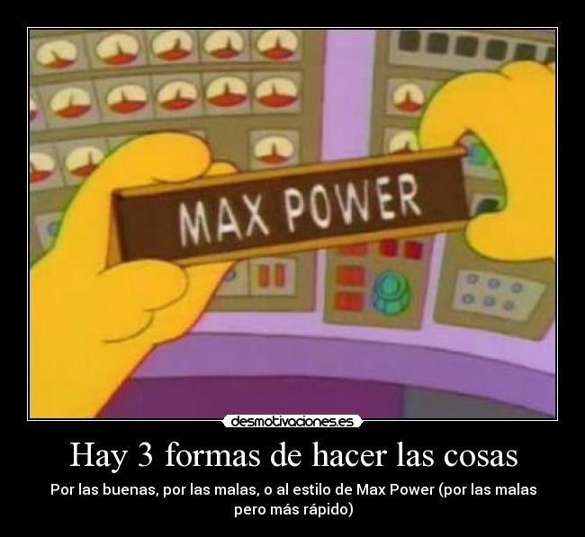 Hay 3 formas de hacer las cosas - Por las buenas, por las malas, o al estilo de Max Power (por las malas
pero más rápido)