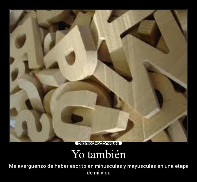 Yo también - Me averguenzo de haber escrito en minusculas y mayusculas en una etapa de mi vida