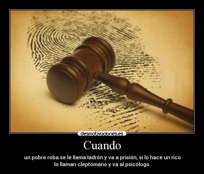 Cuando - un pobre roba se le llama ladrón y va a prisión, si lo hace un rico
lo llaman cleptómano y va al psicólogo.