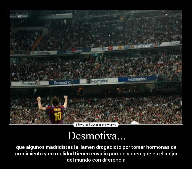 Desmotiva... - que algunos madridistas le llamen drogadicto por tomar hormonas de
crecimiento y en realidad tienen envidia porque saben que es el mejor
del mundo con diferencia