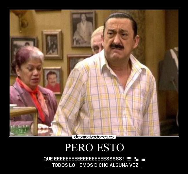 PERO ESTO - QUE EEEEEEEEEEEEEEEEEESSSSS !!!!!!!!!!!¡¡¡¡¡¡¡¡
__ TODOS LO HEMOS DICHO ALGUNA VEZ__