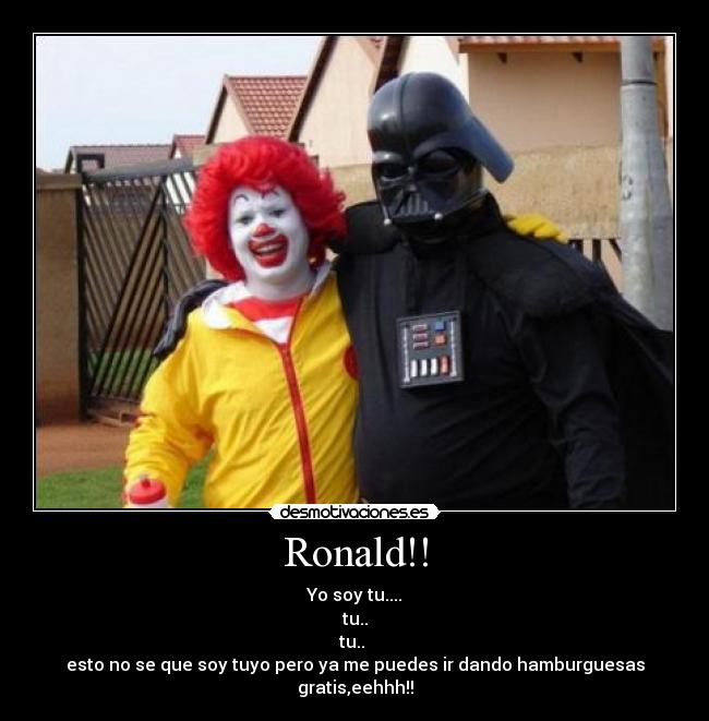 Ronald!! - Yo soy tu....
tu..
tu.. 
esto no se que soy tuyo pero ya me puedes ir dando hamburguesas gratis,eehhh!!