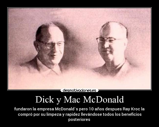 Dick y Mac McDonald - fundaron la empresa McDonald´s pero 10 años despues Ray Kroc la
compró por su limpeza y rapidez llevándose todos los beneficios
posteriores