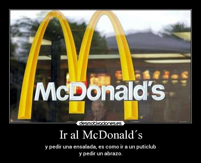 Ir al McDonald´s - y pedir una ensalada, es como ir a un puticlub
y pedir un abrazo.