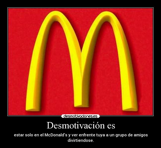 Desmotivación es - estar solo en el McDonalds y ver enfrente tuya a un grupo de amigos divirtiendose.