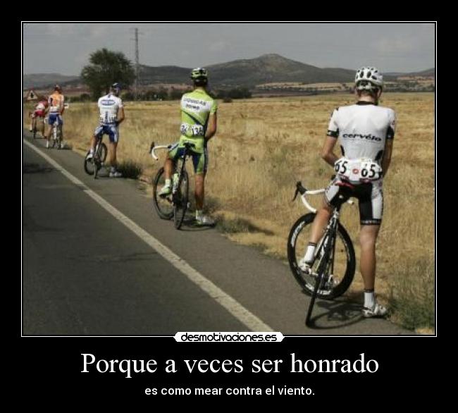 Porque a veces ser honrado - es como mear contra el viento.