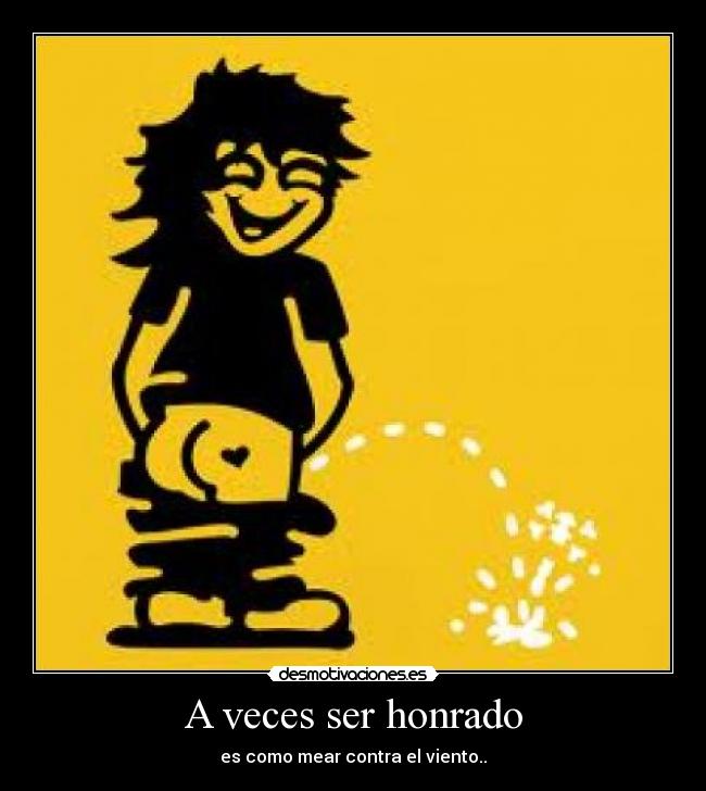 A veces ser honrado - es como mear contra el viento..